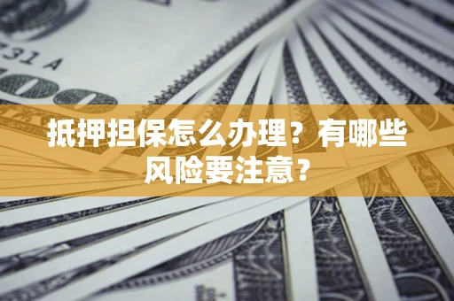 济南抵押担保怎么办理？有哪些风险要注意？