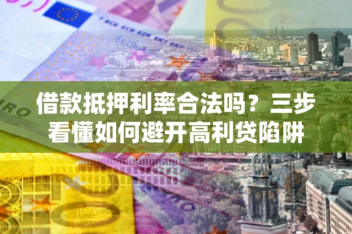 济南借款抵押利率合法吗？三步看懂如何避开高利贷陷阱