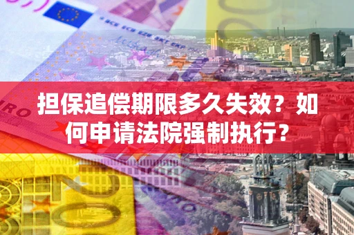 济南担保追偿期限多久失效？如何申请法院强制执行？