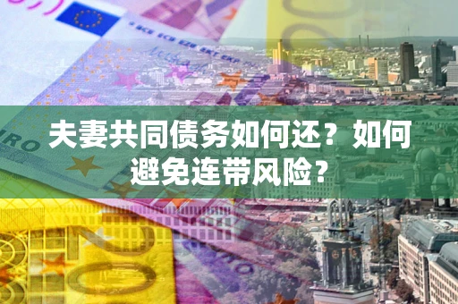 济南夫妻共同债务如何还？如何避免连带风险？