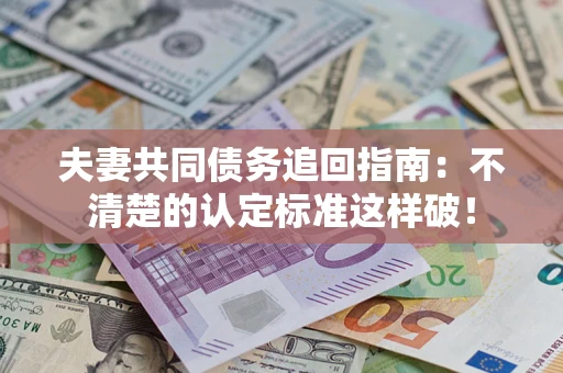 济南夫妻共同债务追回指南：不清楚的认定标准这样破！