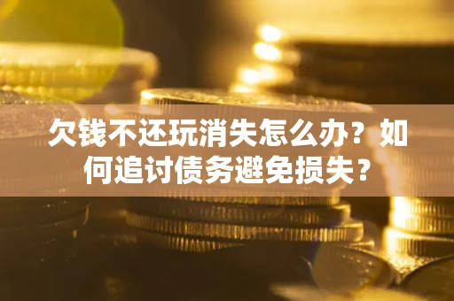 济南欠钱不还玩消失怎么办？如何追讨债务避免损失？