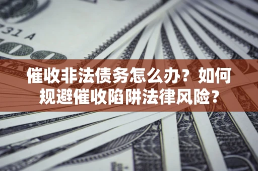 济南催收非法债务怎么办？如何规避催收陷阱法律风险？