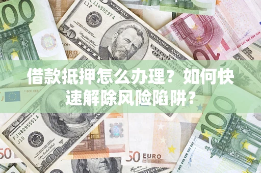 济南借款抵押怎么办理？如何快速解除风险陷阱？
