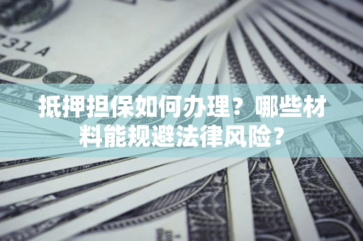 济南抵押担保如何办理？哪些材料能规避法律风险？