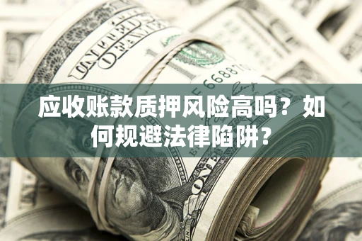 济南应收账款质押风险高吗？如何规避法律陷阱？