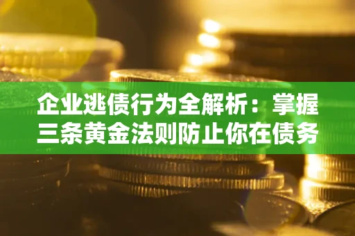 济南企业逃债行为全解析：掌握三条黄金法则防止你在债务乱局中“踩雷”