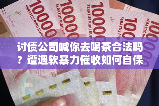 济南讨债公司喊你去喝茶合法吗？遭遇软暴力催收如何自保？