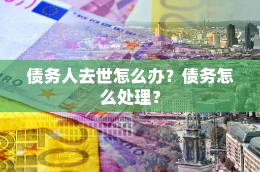 济南债务人去世怎么办？债务怎么处理？