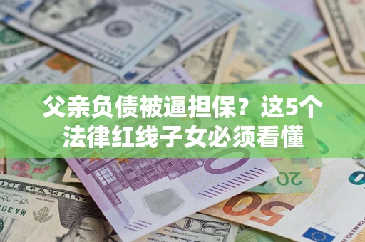 济南父亲负债被逼担保？这5个法律红线子女必须看懂