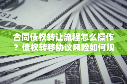 济南合同债权转让流程怎么操作？债权转移协议风险如何规避？