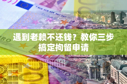济南遇到老赖不还钱？教你三步搞定拘留申请