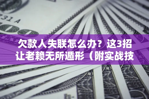 济南欠款人失联怎么办？这3招让老赖无所遁形（附实战技巧）