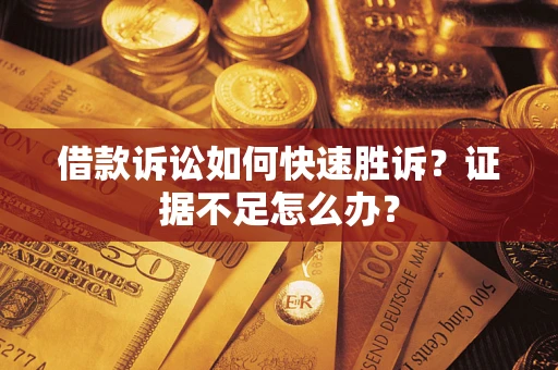 济南借款诉讼如何快速胜诉？证据不足怎么办？