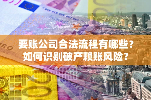 济南要账公司合法流程有哪些？如何识别破产赖账风险？