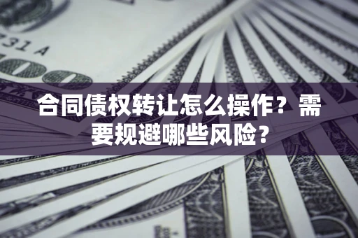 济南合同债权转让怎么操作？需要规避哪些风险？