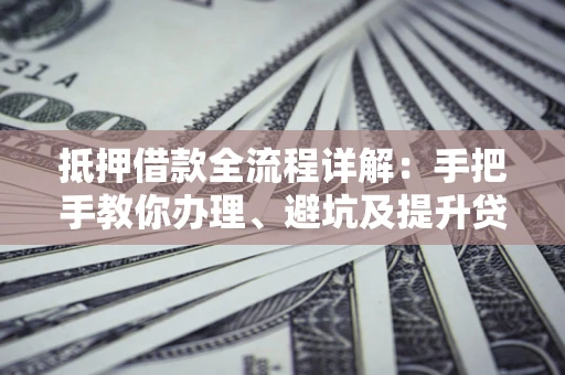 济南抵押借款全流程详解：手把手教你办理、避坑及提升贷款额度