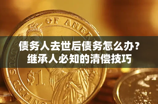 济南债务人去世后债务怎么办？继承人必知的清偿技巧
