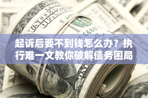 济南起诉后要不到钱怎么办？执行难一文教你破解债务困局