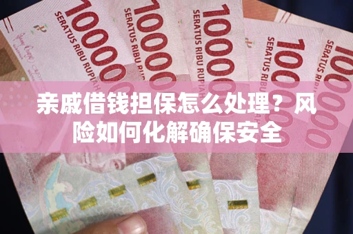 济南亲戚借钱担保怎么处理？风险如何化解确保安全