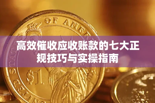 济南高效催收应收账款的七大正规技巧与实操指南