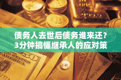 济南债务人去世后债务谁来还？3分钟搞懂继承人的应对策略