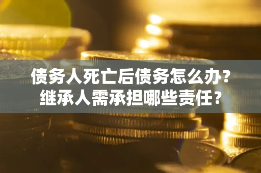 济南债务人死亡后债务怎么办？继承人需承担哪些责任？