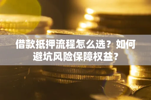 济南借款抵押流程怎么选？如何避坑风险保障权益？