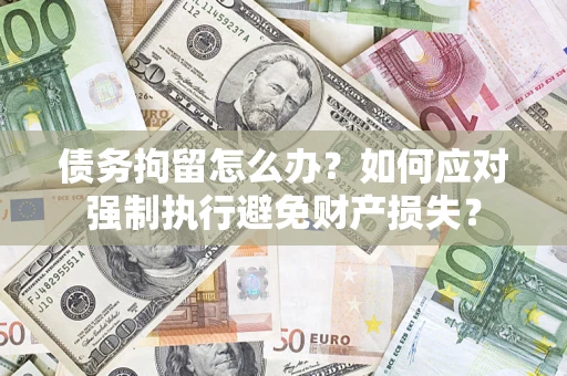 济南债务拘留怎么办？如何应对强制执行避免财产损失？
