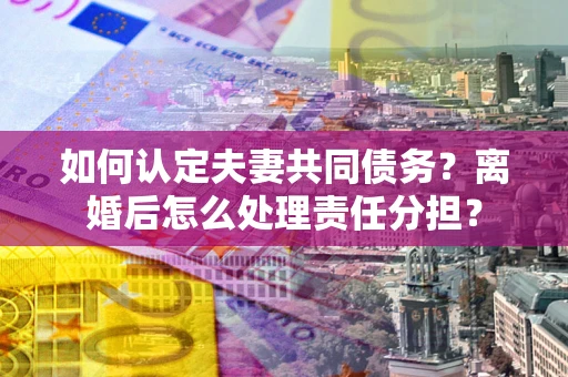 济南如何认定夫妻共同债务？离婚后怎么处理责任分担？