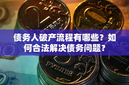 济南债务人破产流程有哪些？如何合法解决债务问题？