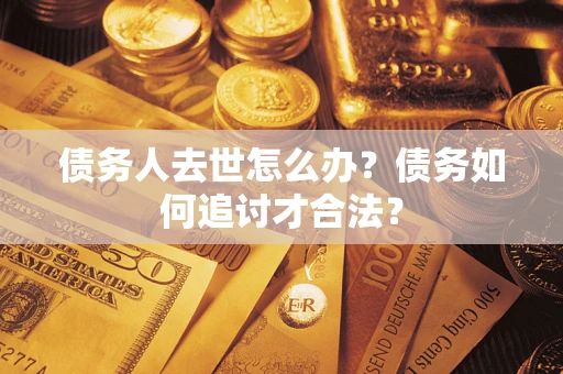 济南债务人去世怎么办？债务如何追讨才合法？