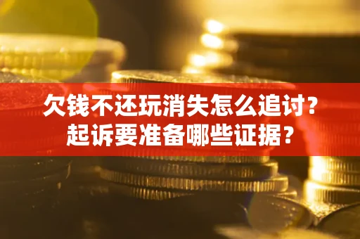 济南欠钱不还玩消失怎么追讨？起诉要准备哪些证据？