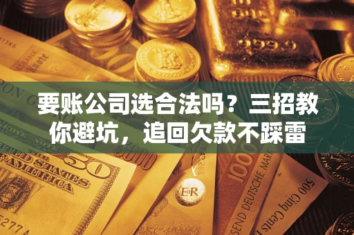 济南要账公司选合法吗？三招教你避坑，追回欠款不踩雷