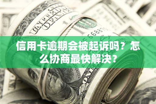 济南信用卡逾期会被起诉吗？怎么协商最快解决？