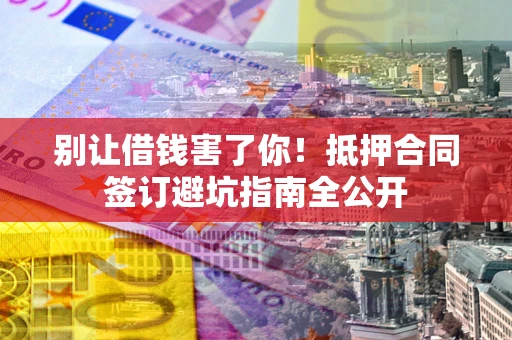 济南别让借钱害了你！抵押合同签订避坑指南全公开