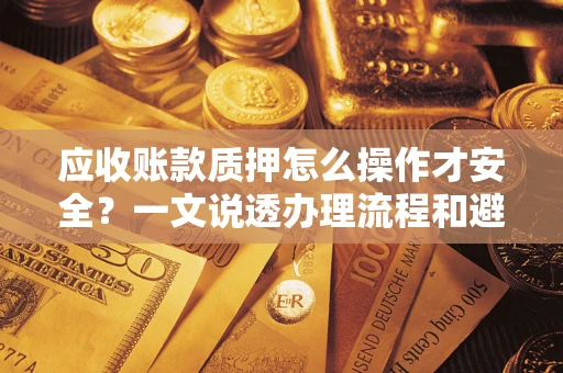 济南应收账款质押怎么操作才安全？一文说透办理流程和避险绝招